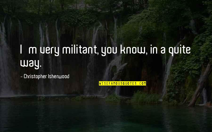 Clever Prom Proposal Quotes By Christopher Isherwood: I'm very militant, you know, in a quite
