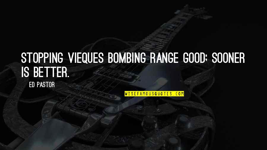 Clever Sad Quotes By Ed Pastor: Stopping Vieques bombing range good; sooner is better.