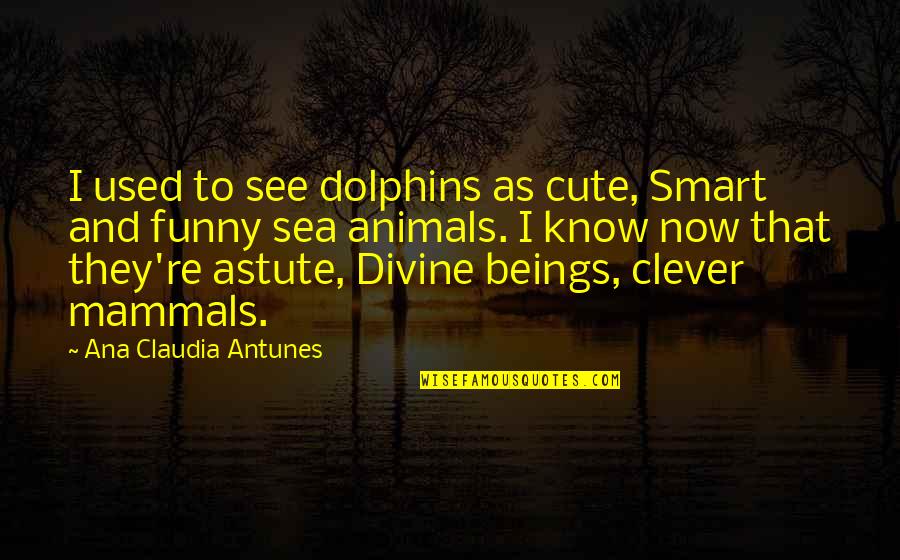 Clever Smart Funny Quotes By Ana Claudia Antunes: I used to see dolphins as cute, Smart