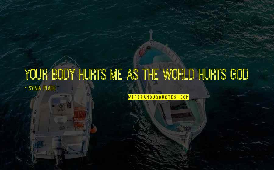 Clever Smart Funny Quotes By Sylvia Plath: Your body Hurts me as the world hurts