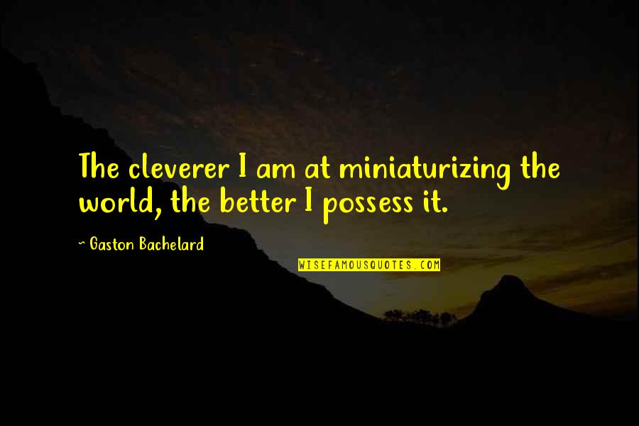 Cleverer Quotes By Gaston Bachelard: The cleverer I am at miniaturizing the world,