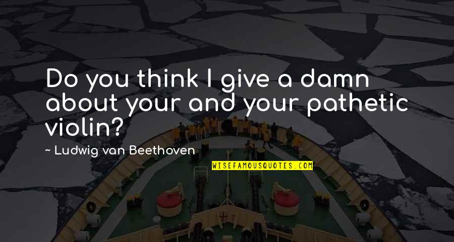 Cleverly Written Quotes By Ludwig Van Beethoven: Do you think I give a damn about