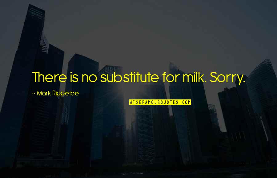 Clevinger Quotes By Mark Rippetoe: There is no substitute for milk. Sorry. Clevinger Quotes By Mark Rippetoe: There is no substitute for milk. Sorry.