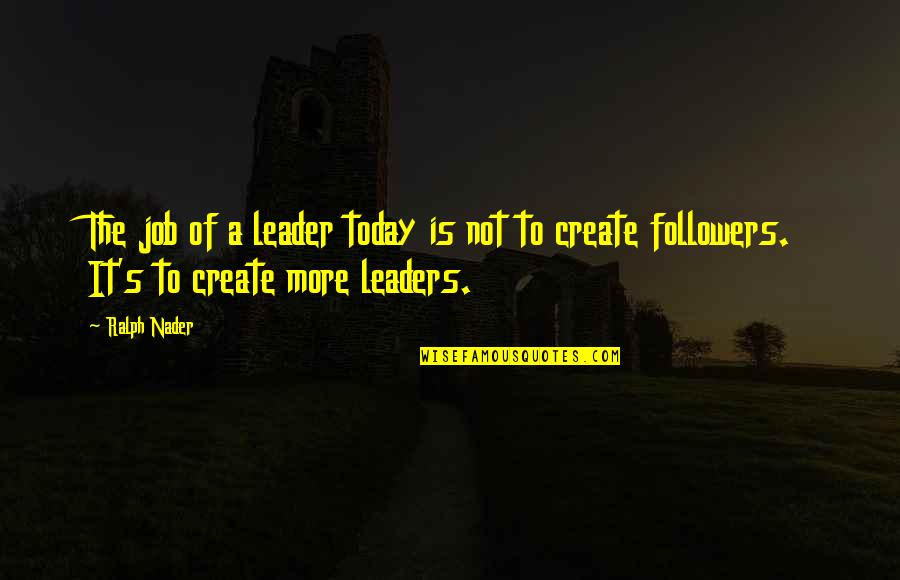 Cliatts Quotes By Ralph Nader: The job of a leader today is not