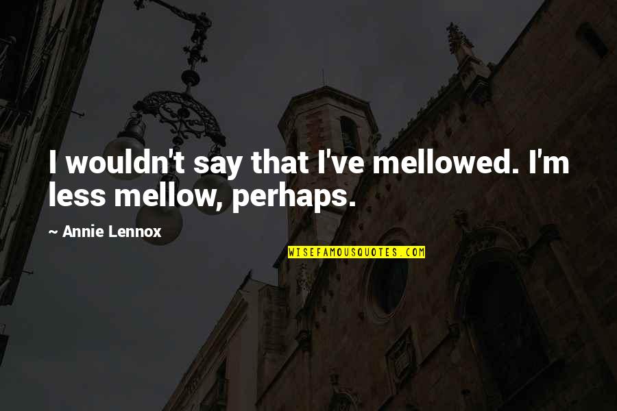 Cliche Movie Review Quotes By Annie Lennox: I wouldn't say that I've mellowed. I'm less Cliche Movie Review Quotes By Annie Lennox: I wouldn't say that I've mellowed. I'm less