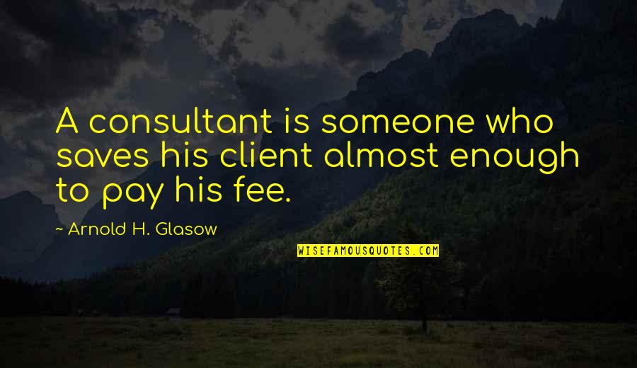 Client Quotes By Arnold H. Glasow: A consultant is someone who saves his client