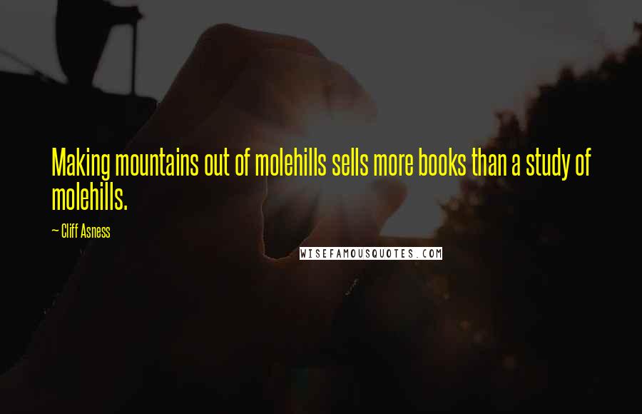 Cliff Asness quotes: Making mountains out of molehills sells more books than a study of molehills.
