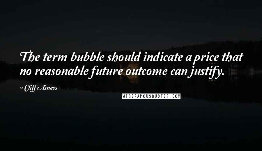 Cliff Asness quotes: The term bubble should indicate a price that no reasonable future outcome can justify.