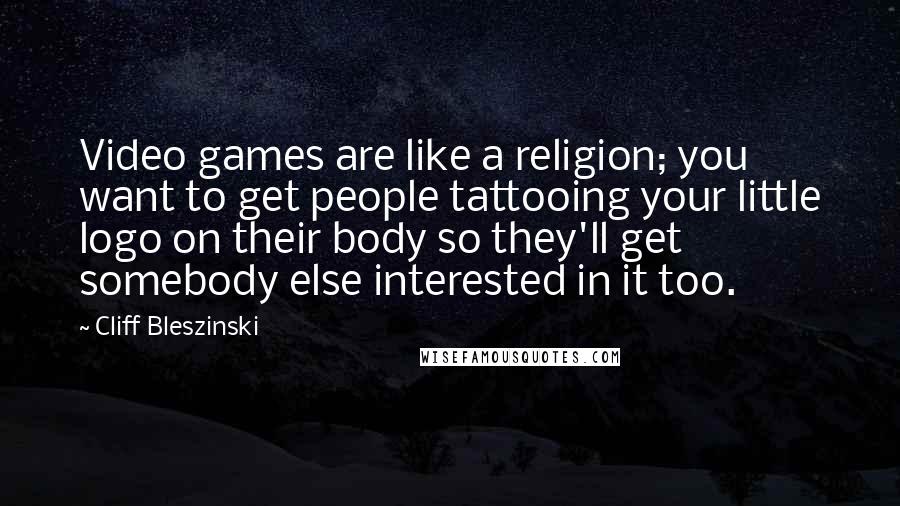 Cliff Bleszinski quotes: Video games are like a religion; you want to get people tattooing your little logo on their body so they'll get somebody else interested in it too. Cliff Bleszinski quotes: Video games are like a religion; you want to get people tattooing your little logo on their body so they'll get somebody else interested in it too.