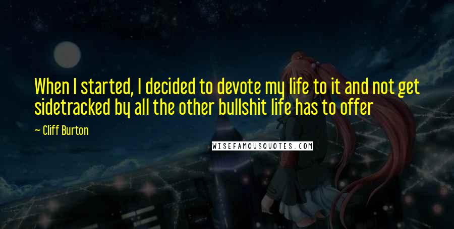 Cliff Burton quotes: When I started, I decided to devote my life to it and not get sidetracked by all the other bullshit life has to offer Cliff Burton quotes: When I started, I decided to devote my life to it and not get sidetracked by all the other bullshit life has to offer