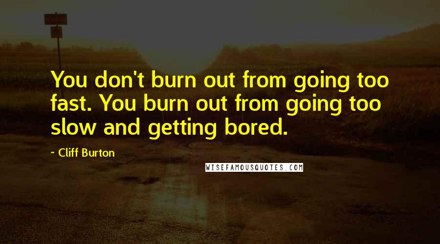 Cliff Burton quotes: You don't burn out from going too fast. You burn out from going too slow and getting bored.