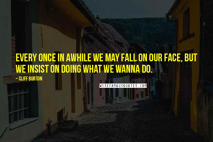 Cliff Burton quotes: Every once in awhile we may fall on our face, but we insist on doing what we wanna do.