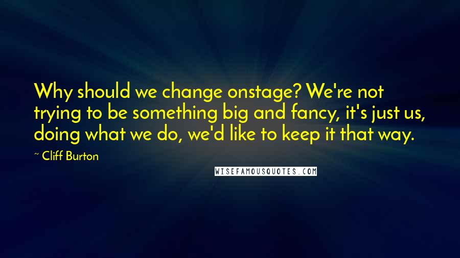 Cliff Burton quotes: Why should we change onstage? We're not trying to be something big and fancy, it's just us, doing what we do, we'd like to keep it that way. Cliff Burton quotes: Why should we change onstage? We're not trying to be something big and fancy, it's just us, doing what we do, we'd like to keep it that way.