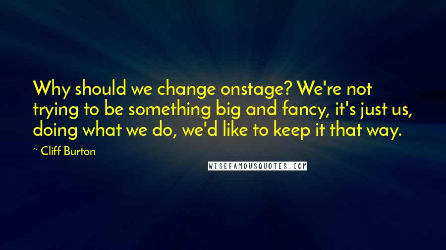 Cliff Burton quotes: Why should we change onstage? We're not trying to be something big and fancy, it's just us, doing what we do, we'd like to keep it that way.