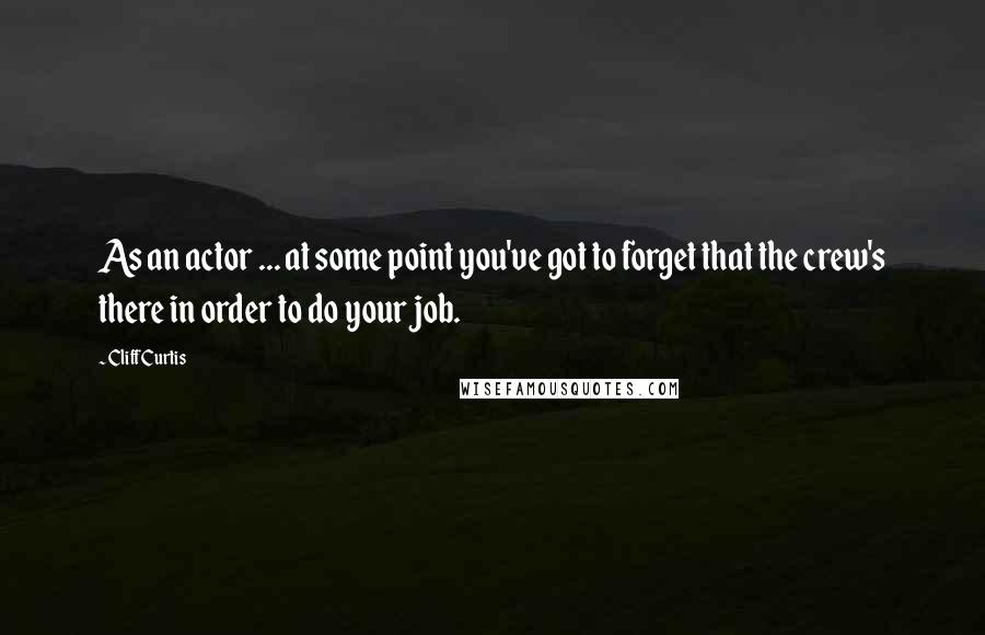 Cliff Curtis quotes: As an actor ... at some point you've got to forget that the crew's there in order to do your job.