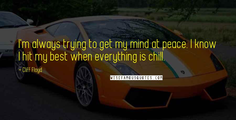 Cliff Floyd quotes: I'm always trying to get my mind at peace. I know I hit my best when everything is chill.