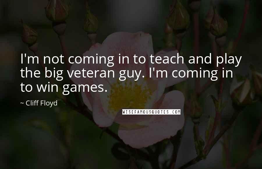 Cliff Floyd quotes: I'm not coming in to teach and play the big veteran guy. I'm coming in to win games.