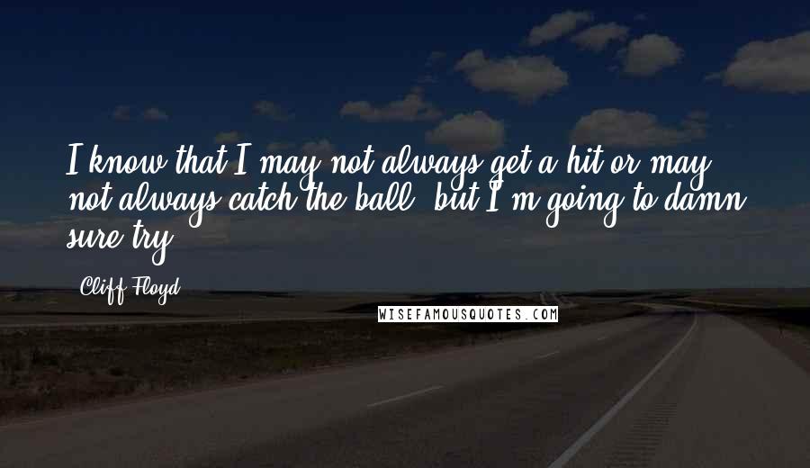 Cliff Floyd quotes: I know that I may not always get a hit or may not always catch the ball, but I'm going to damn sure try. Cliff Floyd quotes: I know that I may not always get a hit or may not always catch the ball, but I'm going to damn sure try.