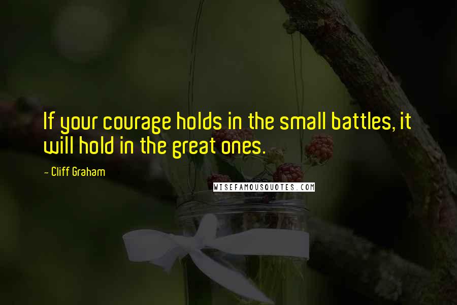 Cliff Graham quotes: If your courage holds in the small battles, it will hold in the great ones.