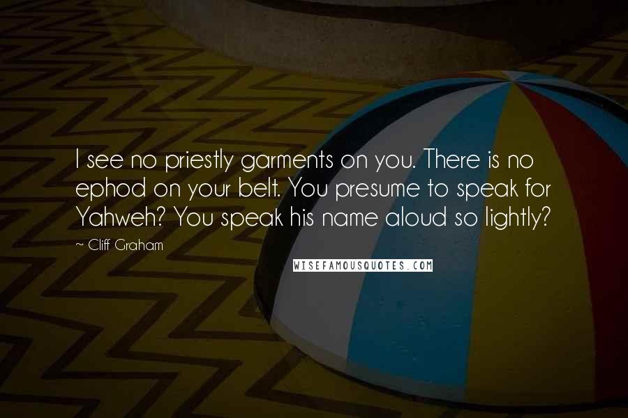 Cliff Graham quotes: I see no priestly garments on you. There is no ephod on your belt. You presume to speak for Yahweh? You speak his name aloud so lightly?