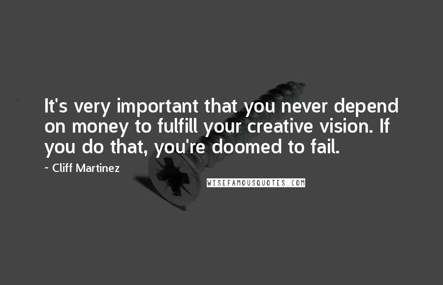Cliff Martinez quotes: It's very important that you never depend on money to fulfill your creative vision. If you do that, you're doomed to fail. Cliff Martinez quotes: It's very important that you never depend on money to fulfill your creative vision. If you do that, you're doomed to fail.
