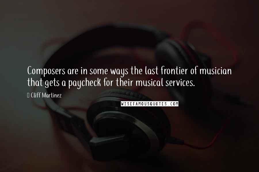 Cliff Martinez quotes: Composers are in some ways the last frontier of musician that gets a paycheck for their musical services.