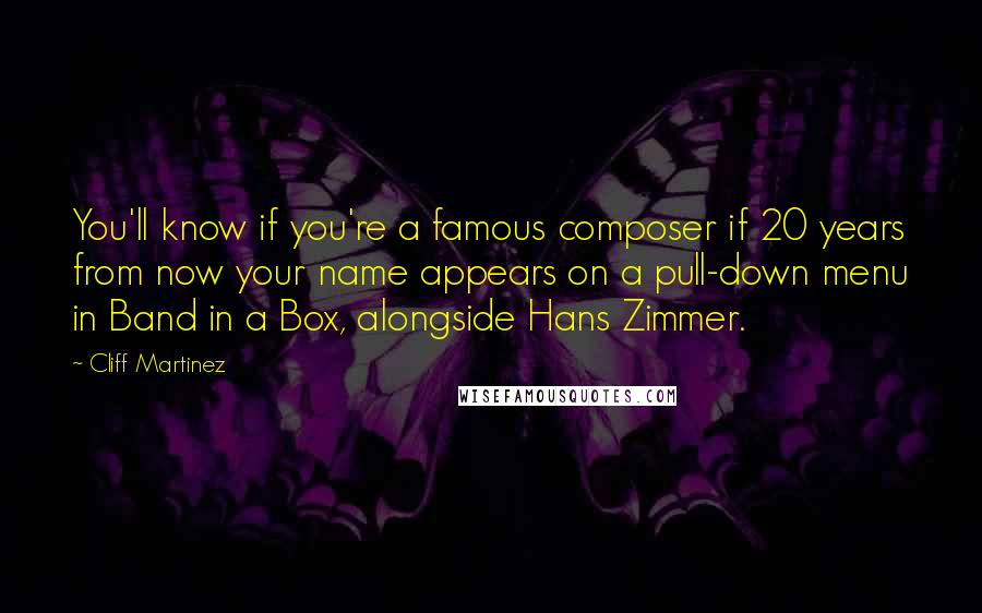 Cliff Martinez quotes: You'll know if you're a famous composer if 20 years from now your name appears on a pull-down menu in Band in a Box, alongside Hans Zimmer. Cliff Martinez quotes: You'll know if you're a famous composer if 20 years from now your name appears on a pull-down menu in Band in a Box, alongside Hans Zimmer.