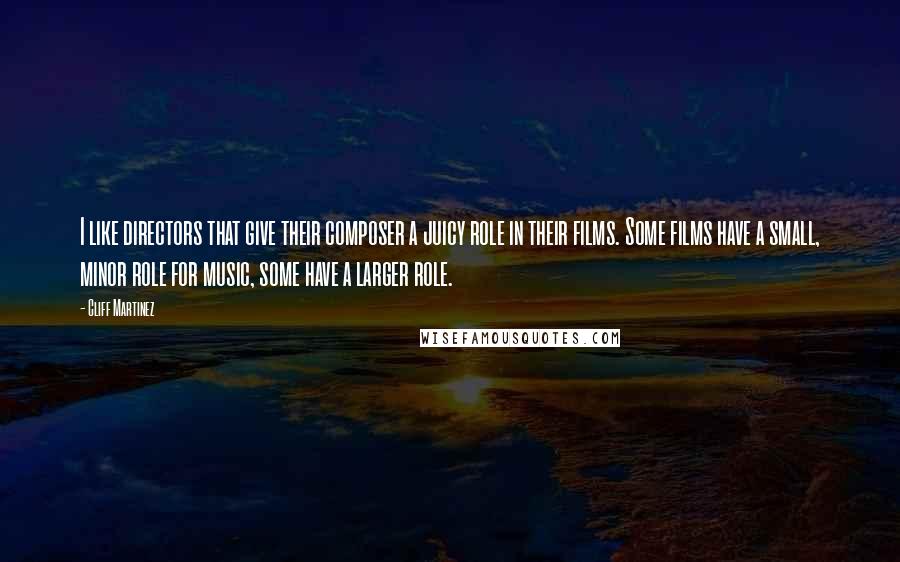 Cliff Martinez quotes: I like directors that give their composer a juicy role in their films. Some films have a small, minor role for music, some have a larger role.