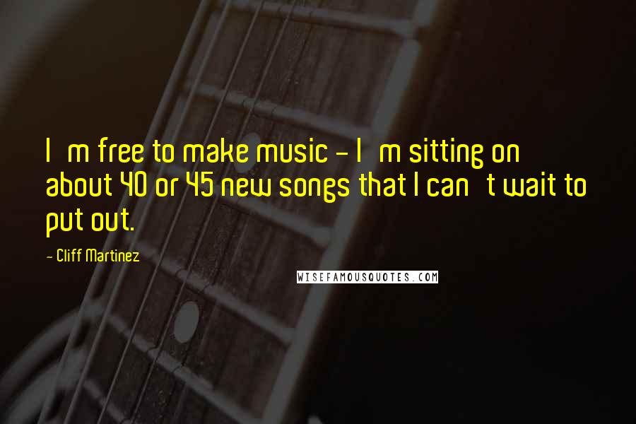 Cliff Martinez quotes: I'm free to make music - I'm sitting on about 40 or 45 new songs that I can't wait to put out.