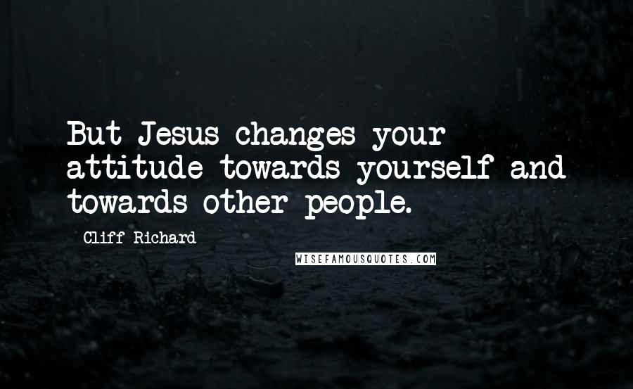 Cliff Richard quotes: But Jesus changes your attitude towards yourself and towards other people.