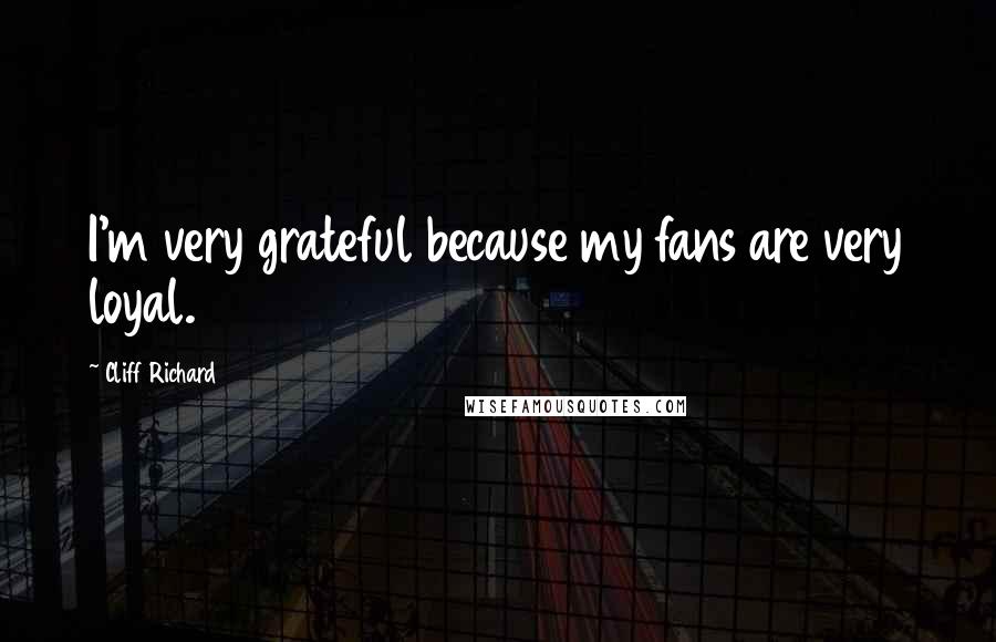 Cliff Richard quotes: I'm very grateful because my fans are very loyal.