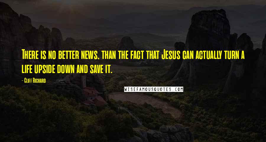 Cliff Richard quotes: There is no better news, than the fact that Jesus can actually turn a life upside down and save it.