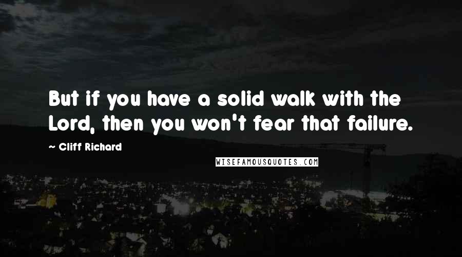 Cliff Richard quotes: But if you have a solid walk with the Lord, then you won't fear that failure.