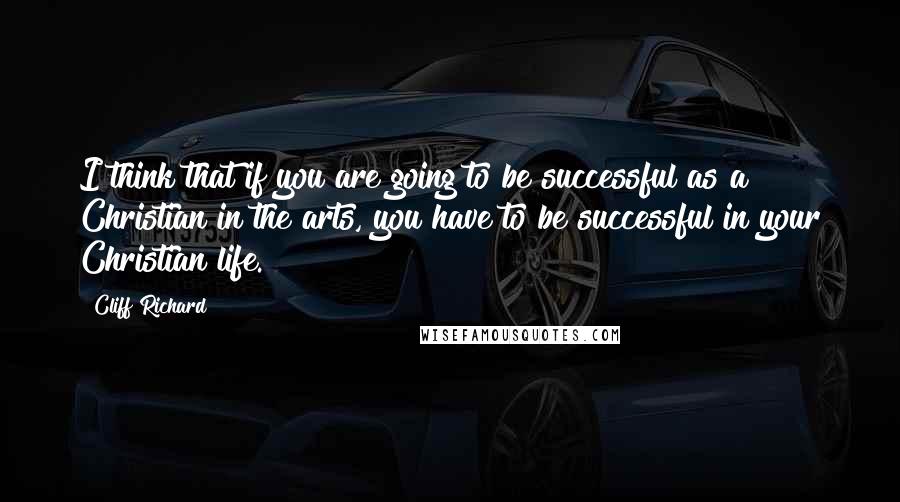 Cliff Richard quotes: I think that if you are going to be successful as a Christian in the arts, you have to be successful in your Christian life.