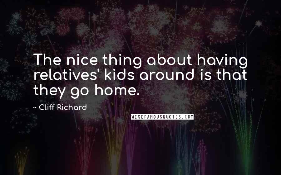 Cliff Richard quotes: The nice thing about having relatives' kids around is that they go home.
