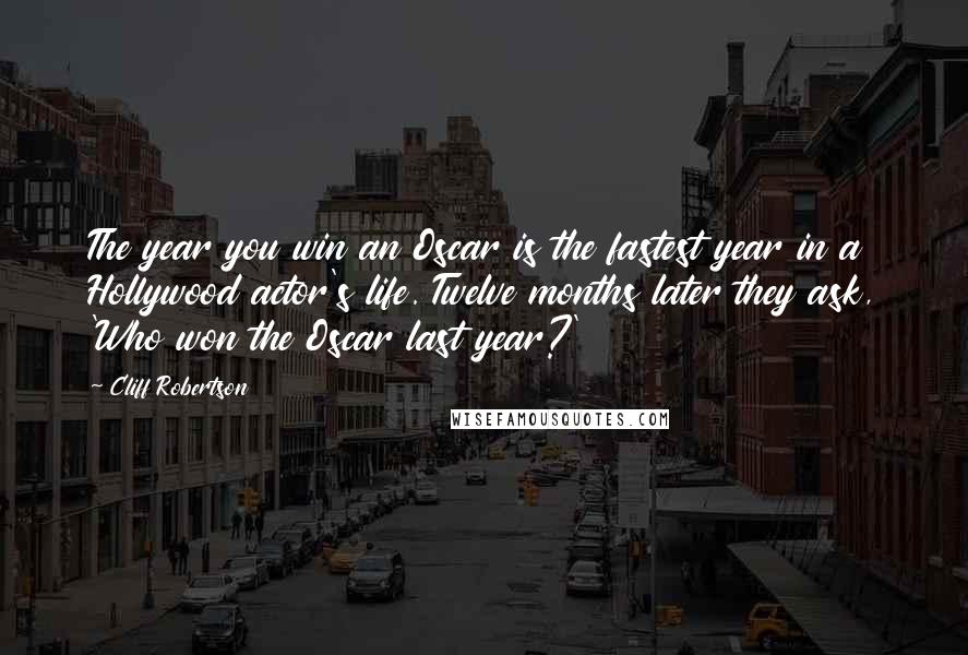 Cliff Robertson quotes: The year you win an Oscar is the fastest year in a Hollywood actor's life. Twelve months later they ask, 'Who won the Oscar last year?' Cliff Robertson quotes: The year you win an Oscar is the fastest year in a Hollywood actor's life. Twelve months later they ask, 'Who won the Oscar last year?'