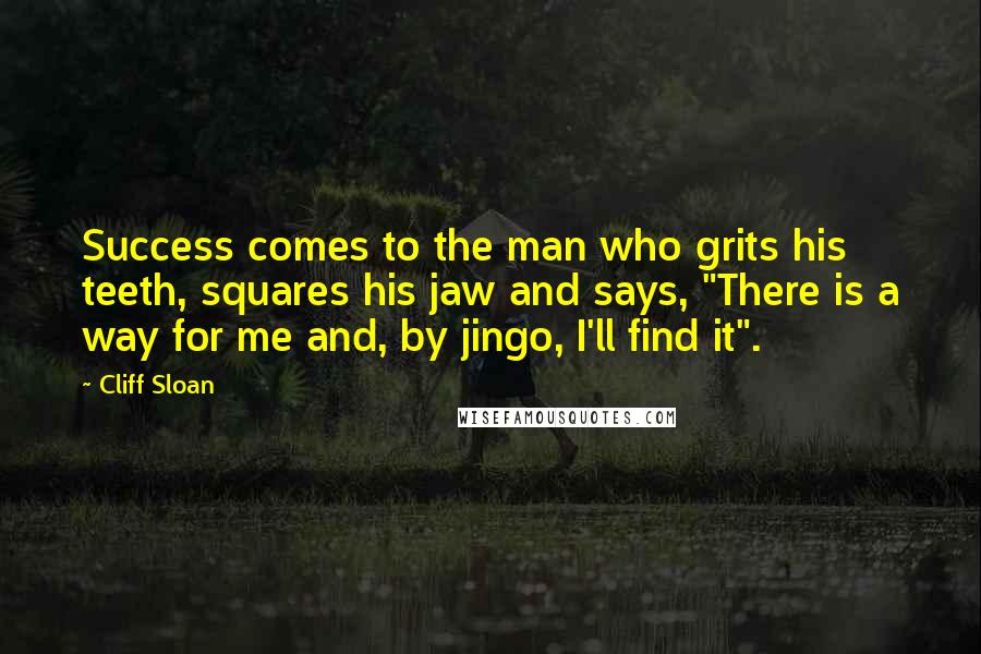 Cliff Sloan quotes: Success comes to the man who grits his teeth, squares his jaw and says, "There is a way for me and, by jingo, I'll find it". Cliff Sloan quotes: Success comes to the man who grits his teeth, squares his jaw and says, "There is a way for me and, by jingo, I'll find it".