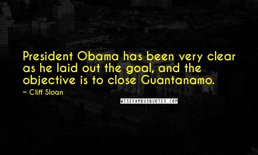 Cliff Sloan quotes: President Obama has been very clear as he laid out the goal, and the objective is to close Guantanamo.