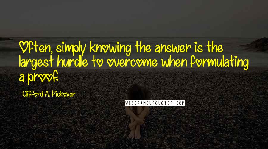 Clifford A. Pickover quotes: Often, simply knowing the answer is the largest hurdle to overcome when formulating a proof.