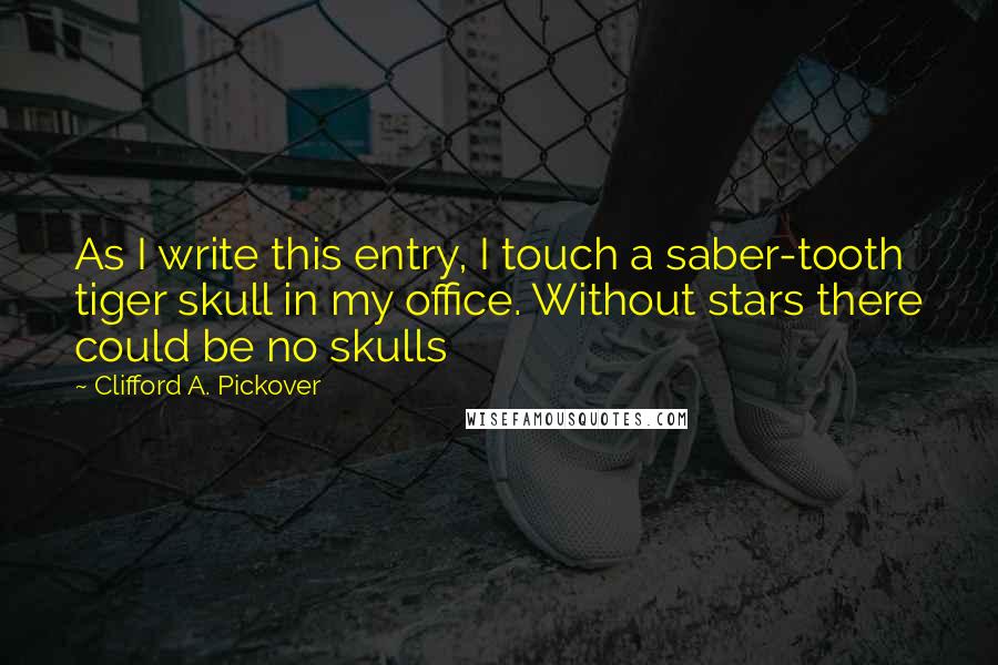 Clifford A. Pickover quotes: As I write this entry, I touch a saber-tooth tiger skull in my office. Without stars there could be no skulls