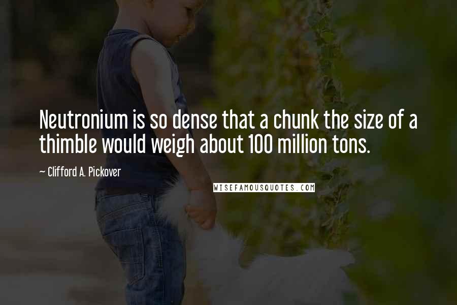 Clifford A. Pickover quotes: Neutronium is so dense that a chunk the size of a thimble would weigh about 100 million tons.