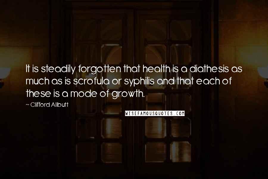 Clifford Allbutt quotes: It is steadily forgotten that health is a diathesis as much as is scrofula or syphilis and that each of these is a mode of growth.