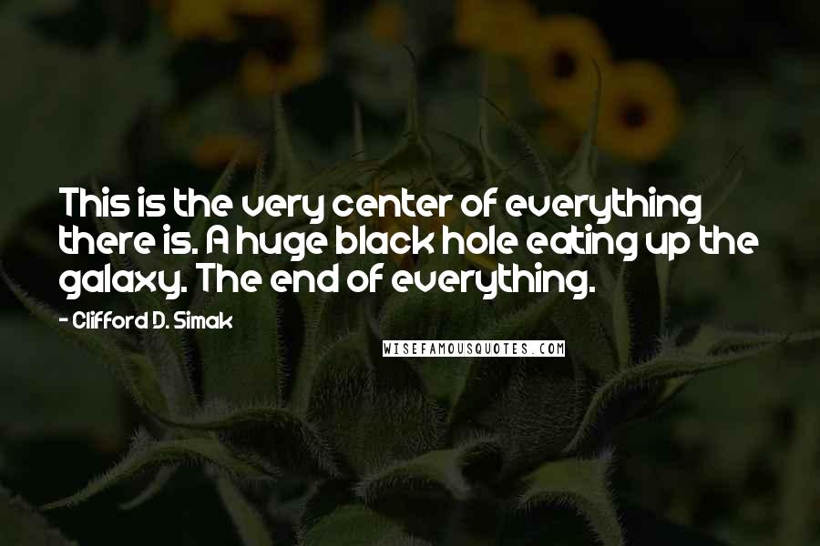 Clifford D. Simak quotes: This is the very center of everything there is. A huge black hole eating up the galaxy. The end of everything.