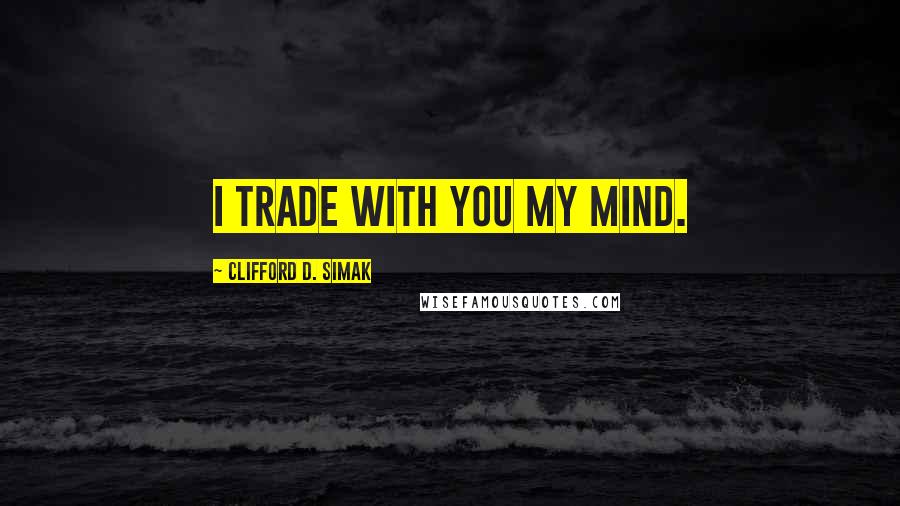 Clifford D. Simak quotes: I trade with you my mind.