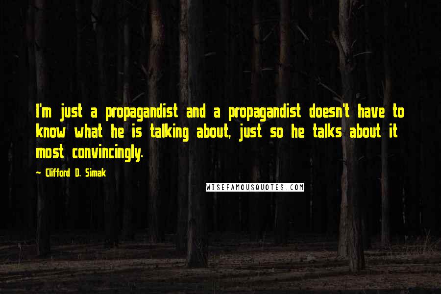 Clifford D. Simak quotes: I'm just a propagandist and a propagandist doesn't have to know what he is talking about, just so he talks about it most convincingly.