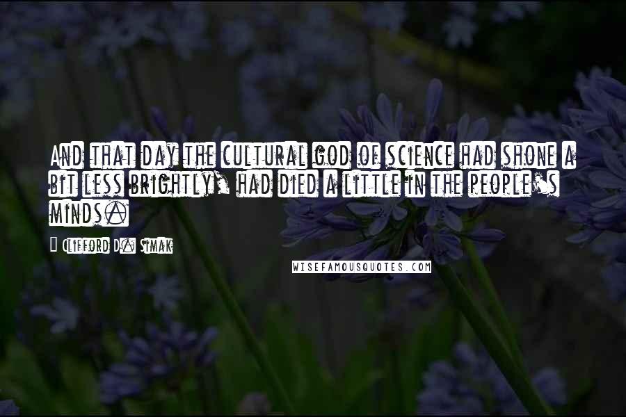 Clifford D. Simak quotes: And that day the cultural god of science had shone a bit less brightly, had died a little in the people's minds.