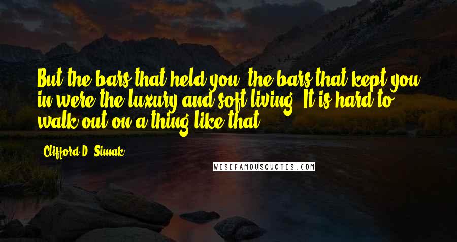 Clifford D. Simak quotes: But the bars that held you, the bars that kept you in were the luxury and soft living. It is hard to walk out on a thing like that