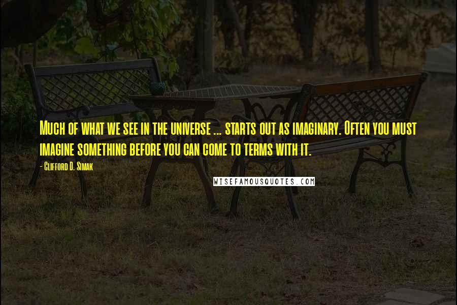 Clifford D. Simak quotes: Much of what we see in the universe ... starts out as imaginary. Often you must imagine something before you can come to terms with it.