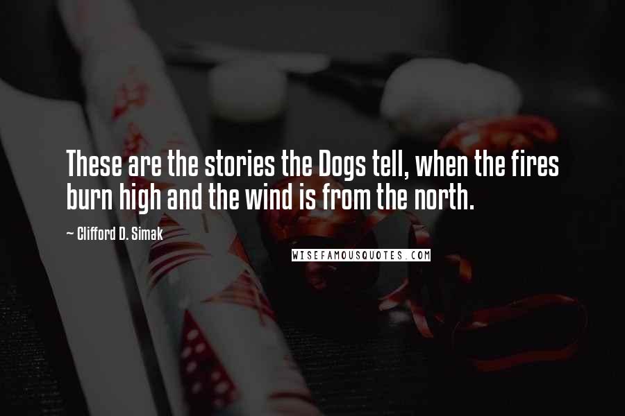 Clifford D. Simak quotes: These are the stories the Dogs tell, when the fires burn high and the wind is from the north.