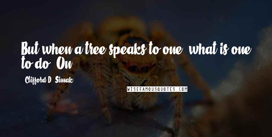 Clifford D. Simak quotes: But when a tree speaks to one, what is one to do? On